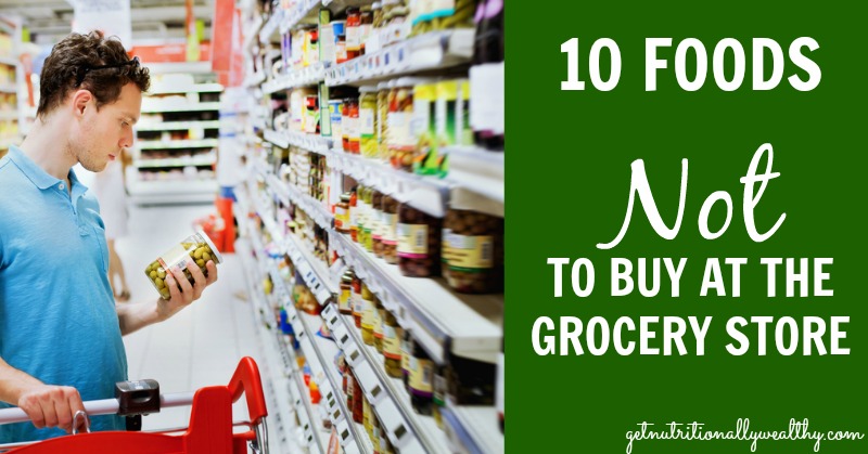 10 Foods NOT to buy at the grocery store | nutritionallywealthy.com